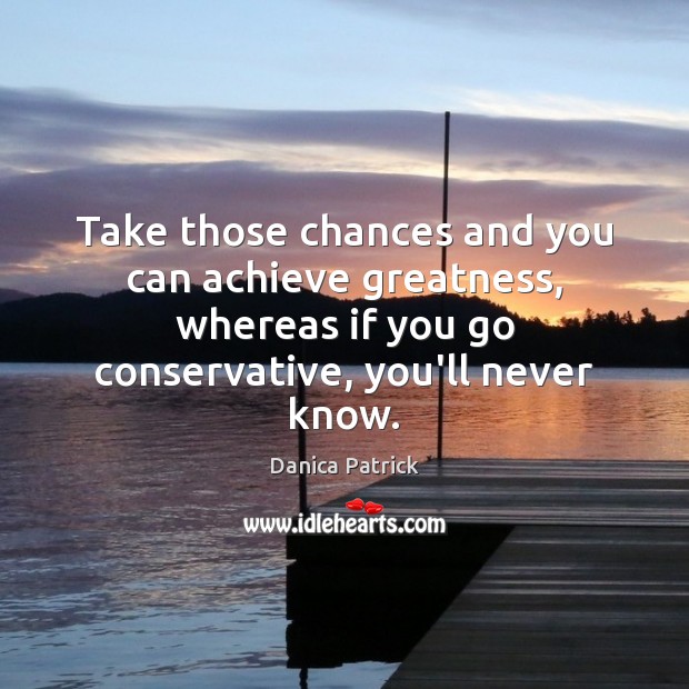 Take those chances and you can achieve greatness, whereas if you go Danica Patrick Picture Quote