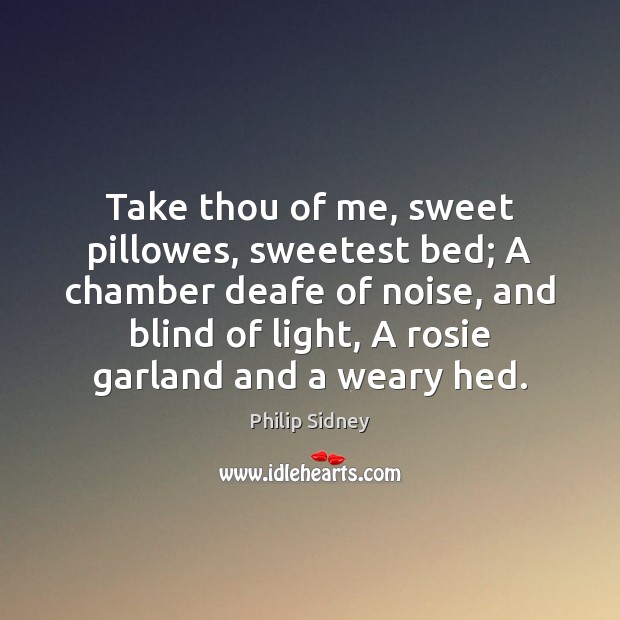 Take thou of me, sweet pillowes, sweetest bed; A chamber deafe of Philip Sidney Picture Quote