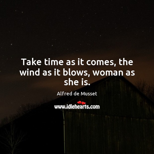 Take time as it comes, the wind as it blows, woman as she is. Alfred de Musset Picture Quote