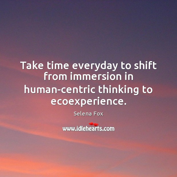 Take time everyday to shift from immersion in human-centric thinking to ecoexperience. Selena Fox Picture Quote