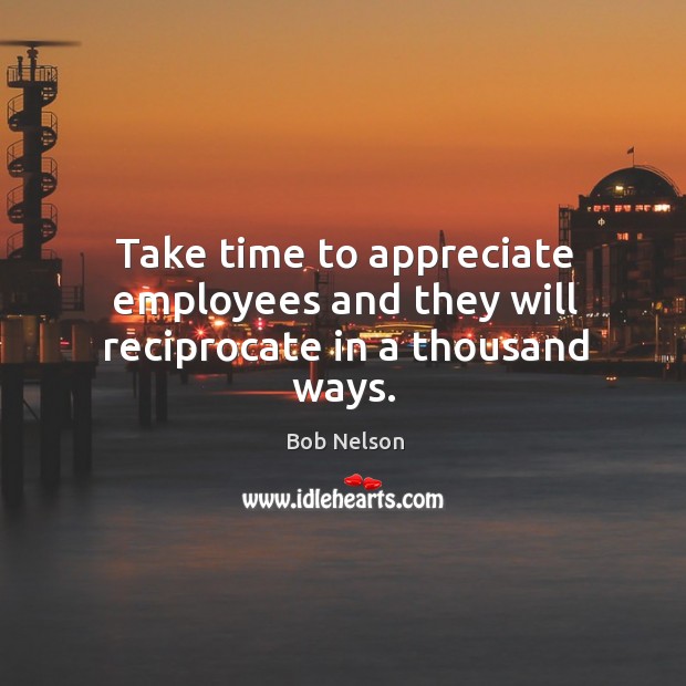 Take time to appreciate employees and they will reciprocate in a thousand ways. Bob Nelson Picture Quote