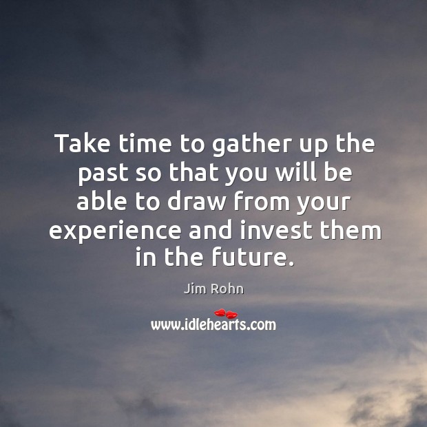 Take time to gather up the past so that you will be able to draw from your experience and invest them in the future. Jim Rohn Picture Quote