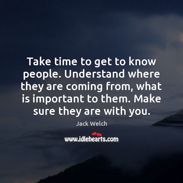 Take time to get to know people. Understand where they are coming Jack Welch Picture Quote