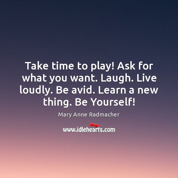 Take time to play! Ask for what you want. Laugh. Live loudly. Mary Anne Radmacher Picture Quote