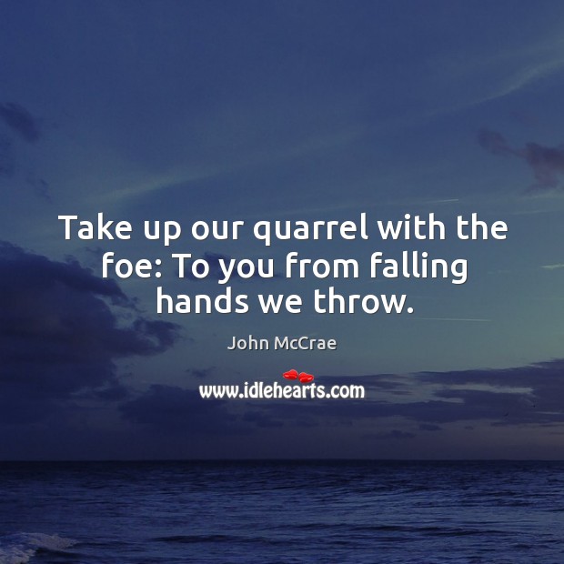 Take up our quarrel with the foe: to you from falling hands we throw. John McCrae Picture Quote
