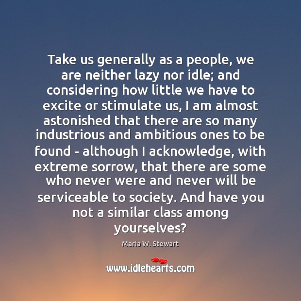 Take us generally as a people, we are neither lazy nor idle; Maria W. Stewart Picture Quote