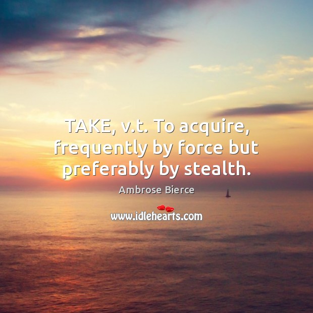 TAKE, v.t. To acquire, frequently by force but preferably by stealth. Image