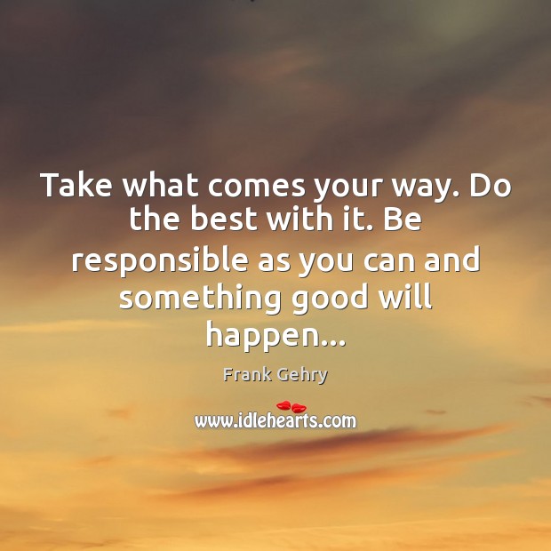 Take what comes your way. Do the best with it. Be responsible Frank Gehry Picture Quote