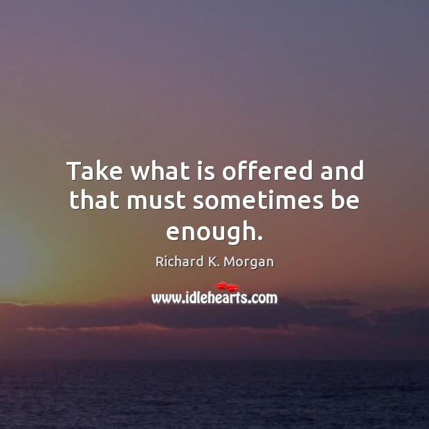 Take what is offered and that must sometimes be enough. Richard K. Morgan Picture Quote