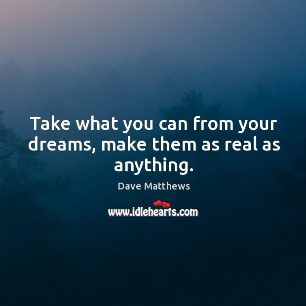 Take what you can from your dreams, make them as real as anything. Dave Matthews Picture Quote