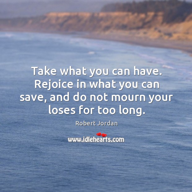 Take what you can have. Rejoice in what you can save, and Robert Jordan Picture Quote