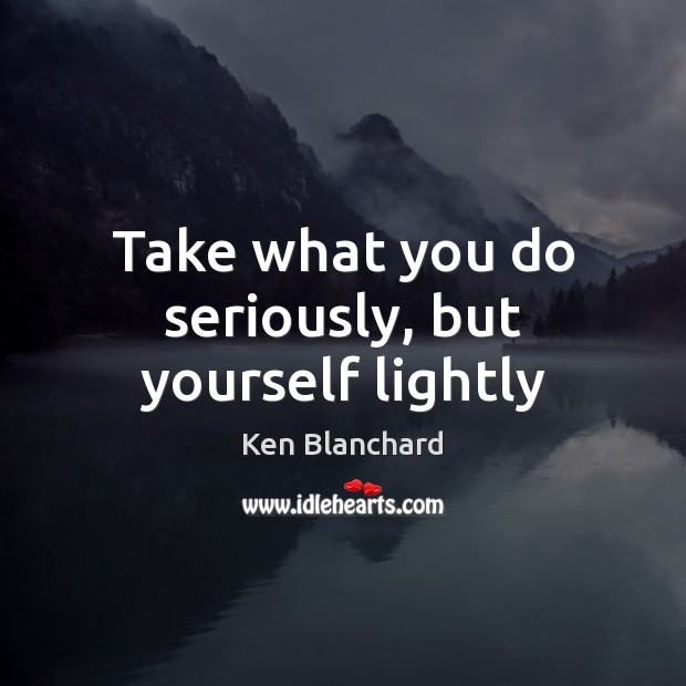 Take what you do seriously, but yourself lightly Ken Blanchard Picture Quote