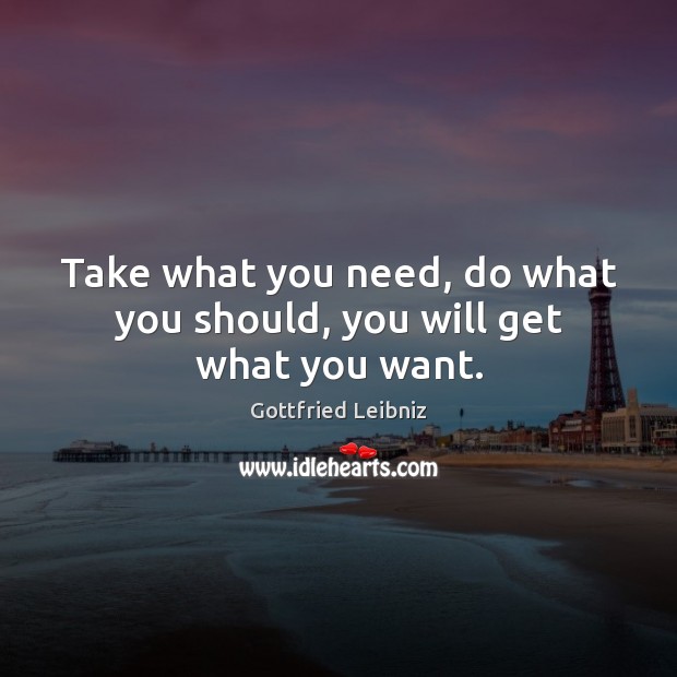 Take what you need, do what you should, you will get what you want. Gottfried Leibniz Picture Quote