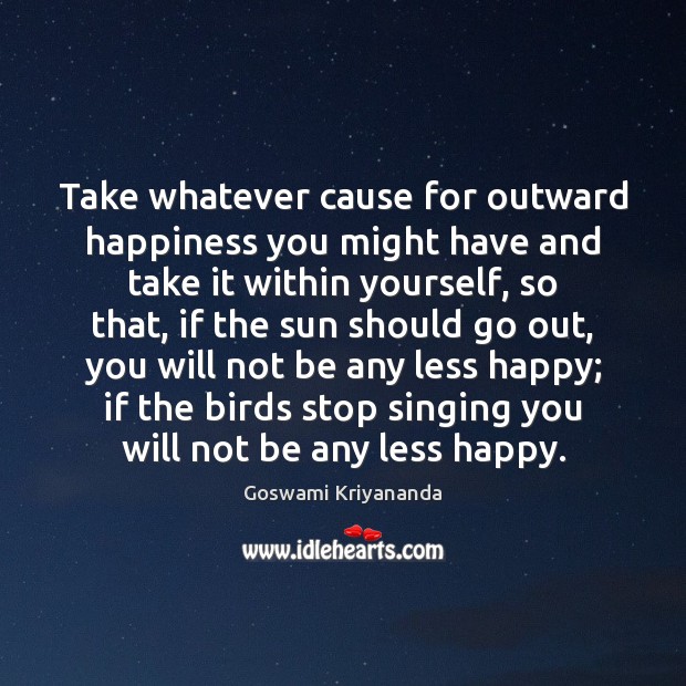 Take whatever cause for outward happiness you might have and take it Goswami Kriyananda Picture Quote