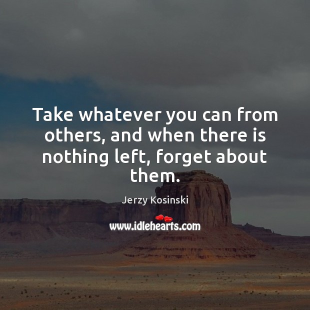 Take whatever you can from others, and when there is nothing left, forget about them. Jerzy Kosinski Picture Quote