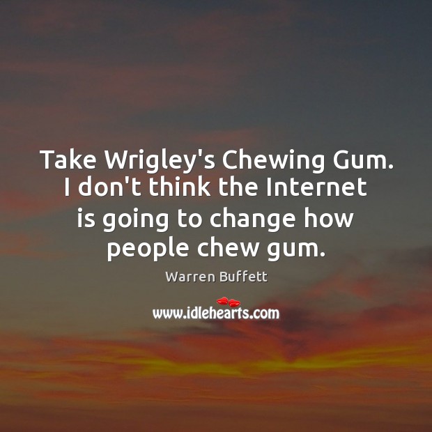 Take Wrigley’s Chewing Gum. I don’t think the Internet is going to 