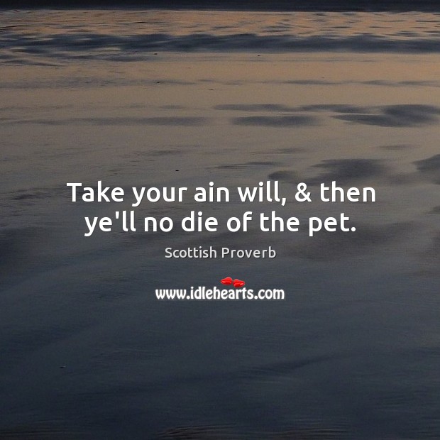Take your ain will, & then ye’ll no die of the pet. Image