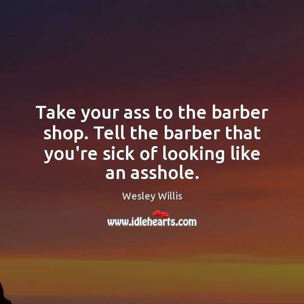 Take your ass to the barber shop. Tell the barber that you’re Wesley Willis Picture Quote