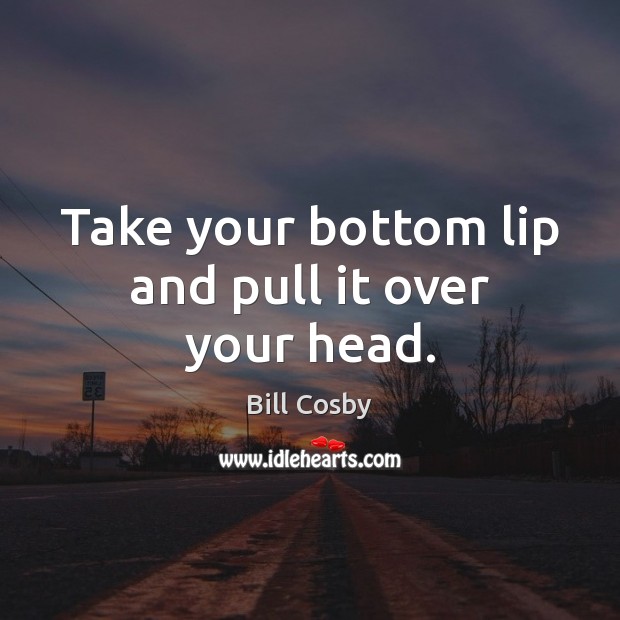 Take your bottom lip and pull it over your head. Bill Cosby Picture Quote