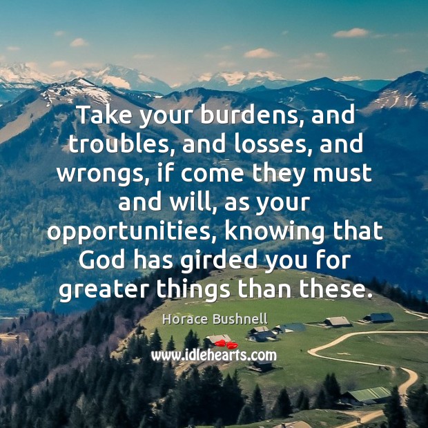 Take your burdens, and troubles, and losses, and wrongs, if come they Image