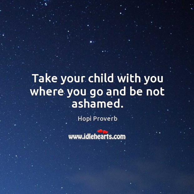 Take your child with you where you go and be not ashamed. Hopi Proverbs Image
