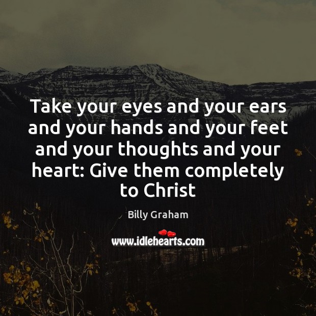 Take your eyes and your ears and your hands and your feet Billy Graham Picture Quote