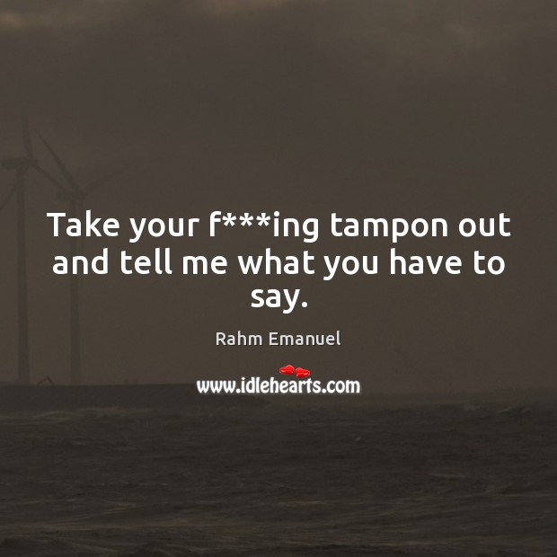 Take your f***ing tampon out and tell me what you have to say. Rahm Emanuel Picture Quote