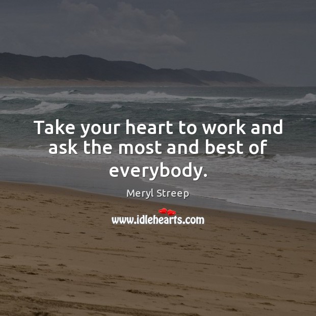 Take your heart to work and ask the most and best of everybody. Image