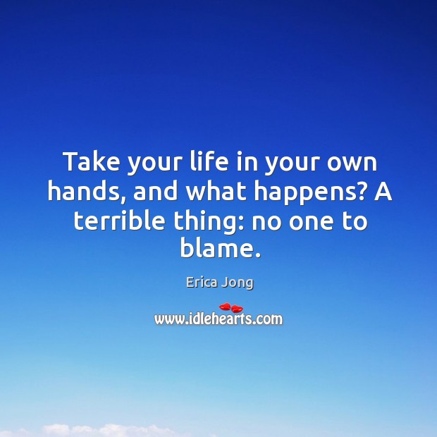 Take your life in your own hands, and what happens? a terrible thing: no one to blame. Erica Jong Picture Quote