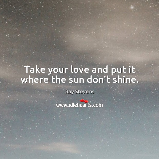 Take your love and put it where the sun don’t shine. Ray Stevens Picture Quote