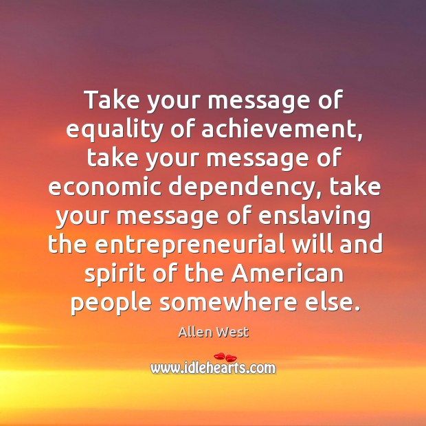 Take your message of equality of achievement, take your message of economic dependency Allen West Picture Quote