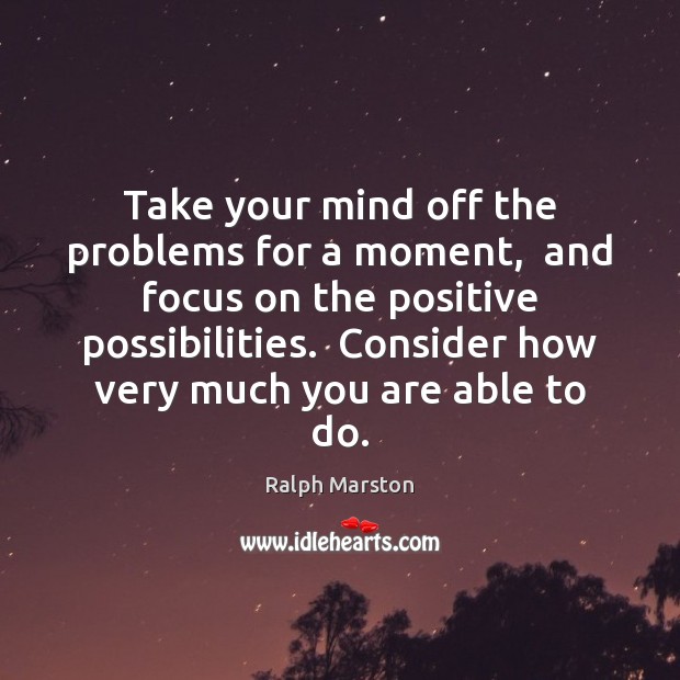 Take your mind off the problems for a moment,  and focus on Ralph Marston Picture Quote