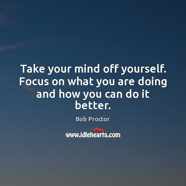 Take your mind off yourself. Focus on what you are doing and how you can do it better. Bob Proctor Picture Quote