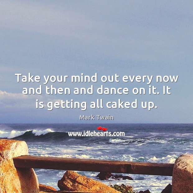 Take your mind out every now and then and dance on it. It is getting all caked up. Mark Twain Picture Quote