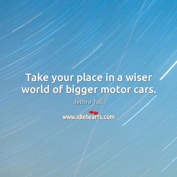 Take your place in a wiser world of bigger motor cars. Jethro Tull Picture Quote