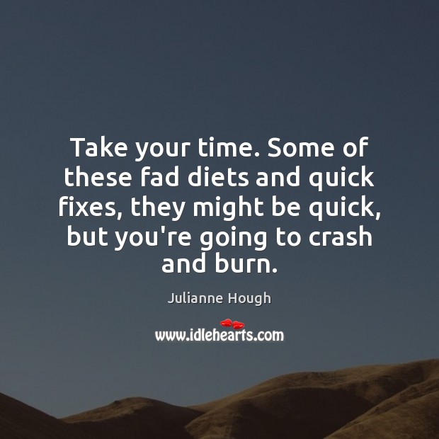 Take your time. Some of these fad diets and quick fixes, they 