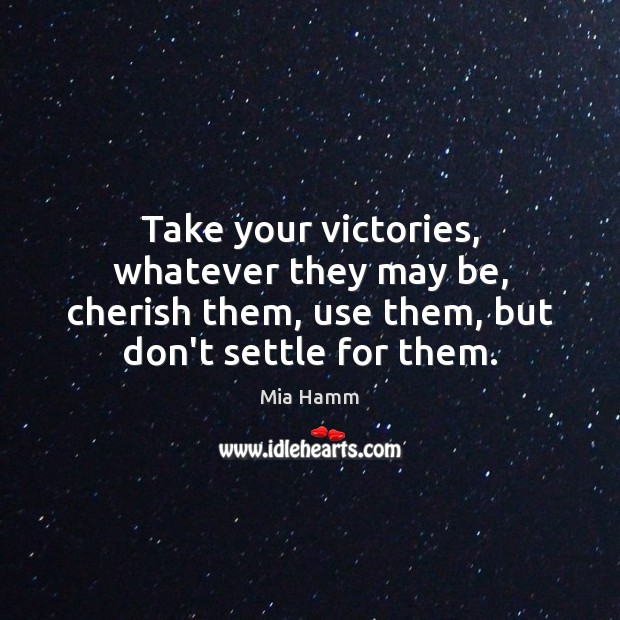 Take your victories, whatever they may be, cherish them, use them, but Mia Hamm Picture Quote