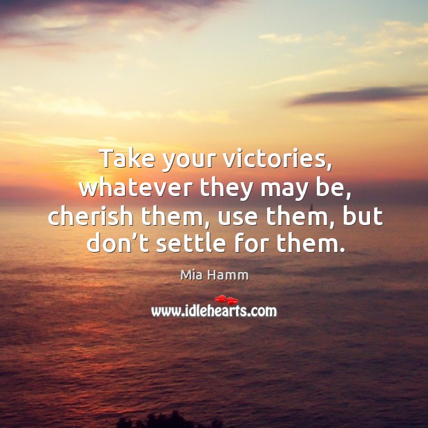Take your victories, whatever they may be, cherish them, use them, but don’t settle for them. Mia Hamm Picture Quote