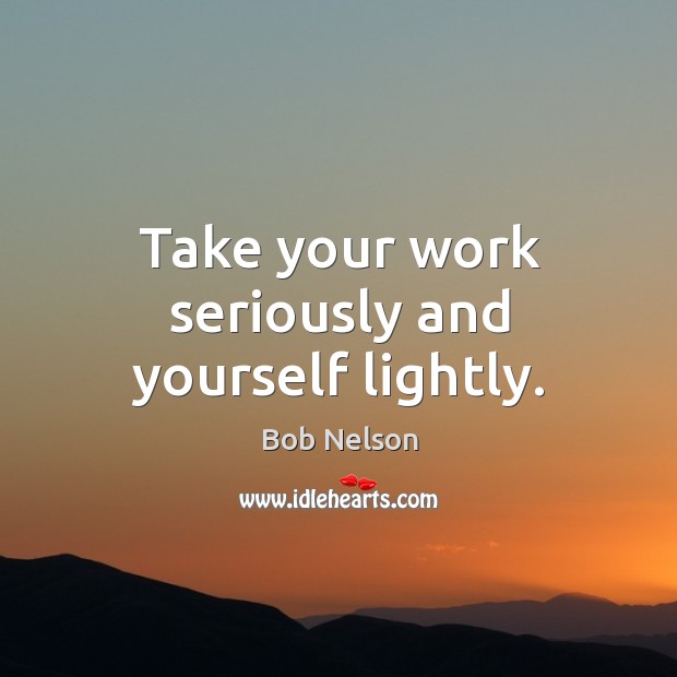 Take your work seriously and yourself lightly. Bob Nelson Picture Quote