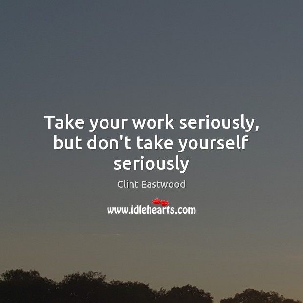 Take your work seriously, but don’t take yourself seriously Clint Eastwood Picture Quote