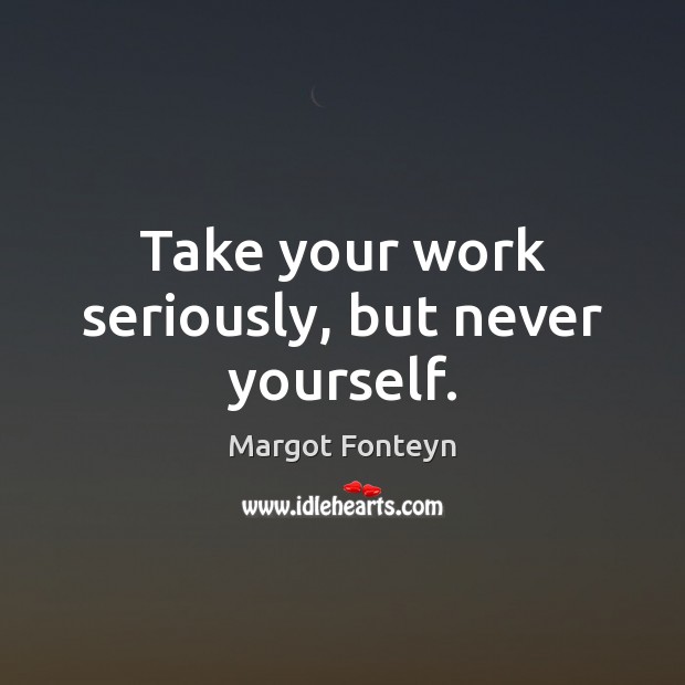 Take your work seriously, but never yourself. Margot Fonteyn Picture Quote