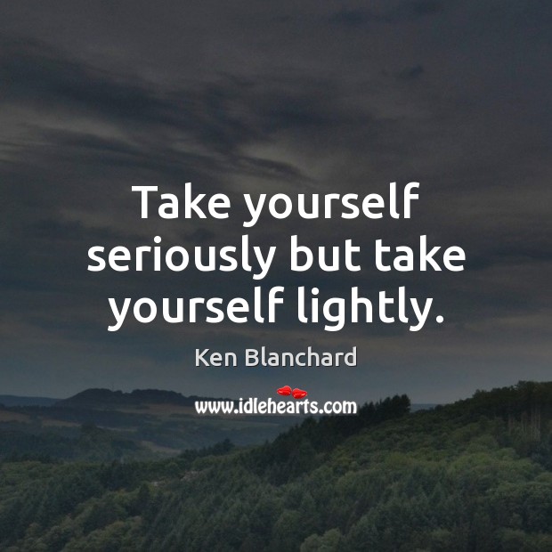 Take yourself seriously but take yourself lightly. Ken Blanchard Picture Quote
