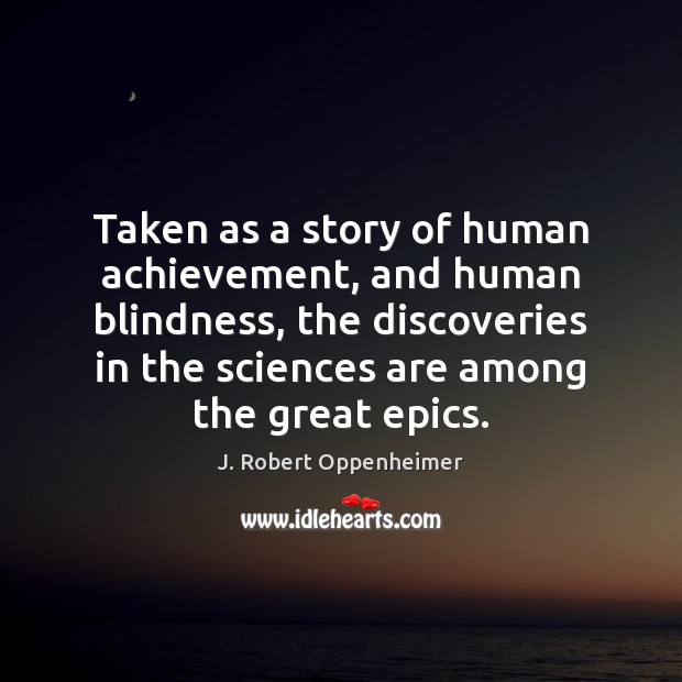 Taken as a story of human achievement, and human blindness, the discoveries J. Robert Oppenheimer Picture Quote