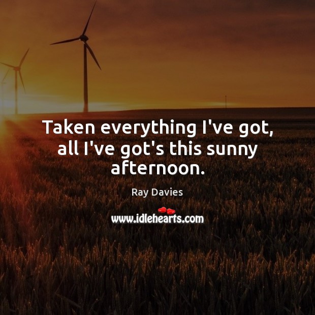 Taken everything I’ve got, all I’ve got’s this sunny afternoon. Ray Davies Picture Quote