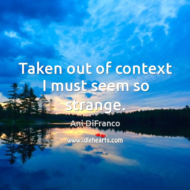 Taken out of context I must seem so strange. Ani DiFranco Picture Quote