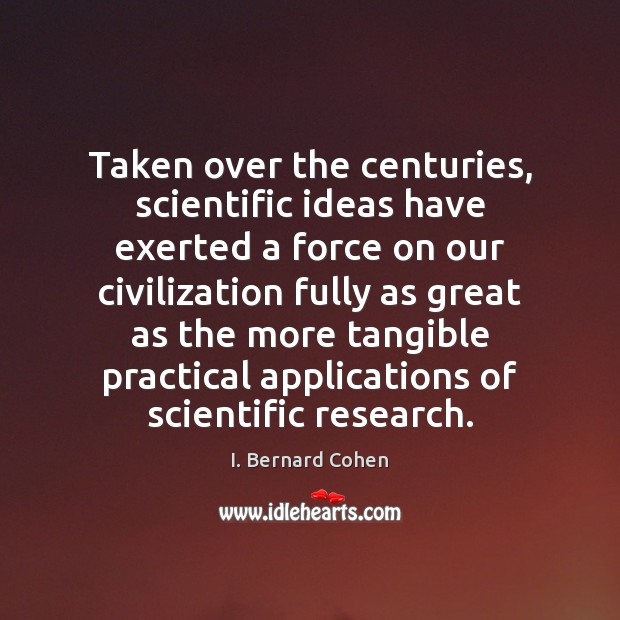 Taken over the centuries, scientific ideas have exerted a force on our I. Bernard Cohen Picture Quote
