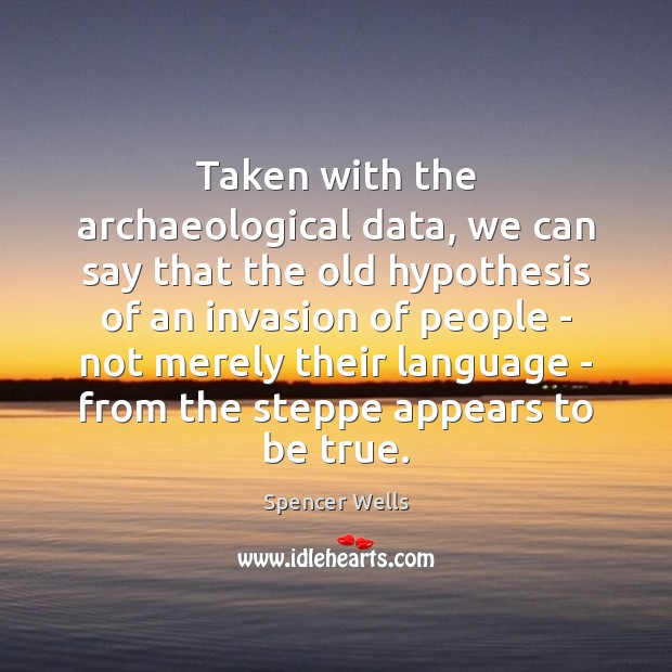 Taken with the archaeological data, we can say that the old hypothesis Spencer Wells Picture Quote