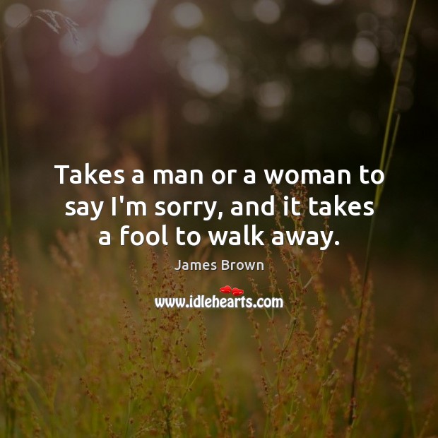Takes a man or a woman to say I’m sorry, and it takes a fool to walk away. James Brown Picture Quote