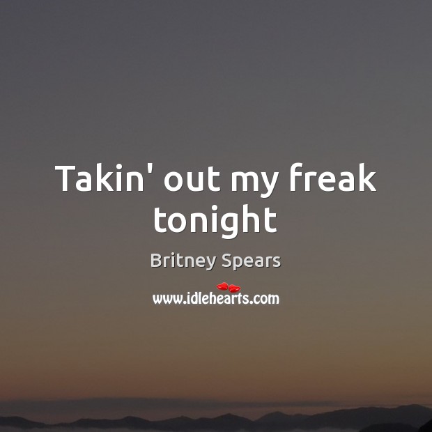 Takin’ out my freak tonight Britney Spears Picture Quote