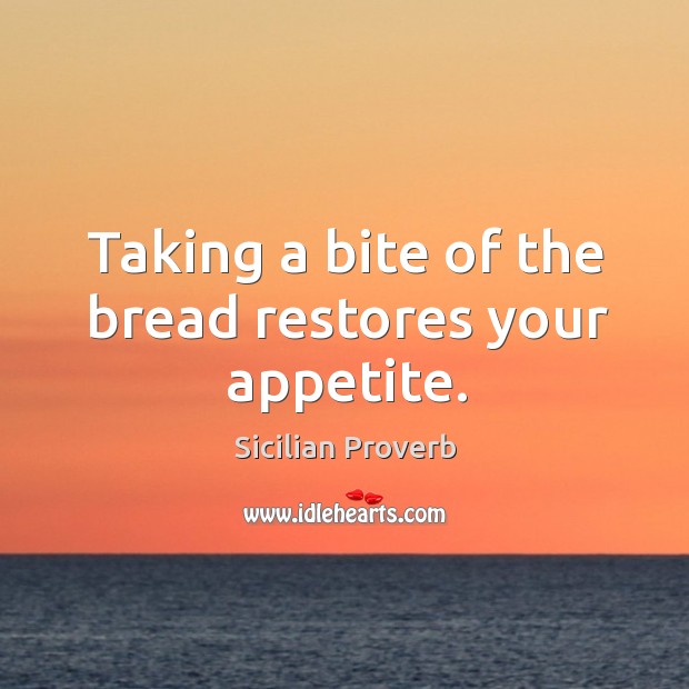 Taking a bite of the bread restores your appetite. Sicilian Proverbs Image